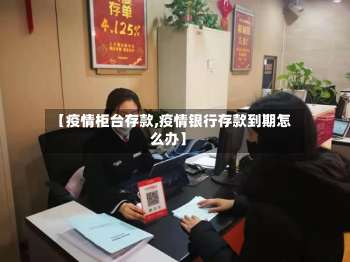 【疫情柜台存款,疫情银行存款到期怎么办】-第2张图片