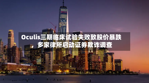 Oculis三期临床试验失败致股价暴跌，多家律所启动证券欺诈调查-第2张图片