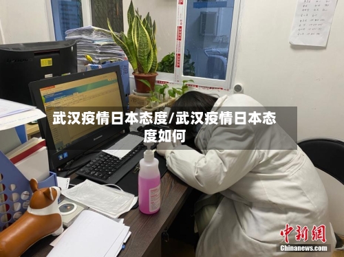 武汉疫情日本态度/武汉疫情日本态度如何-第3张图片
