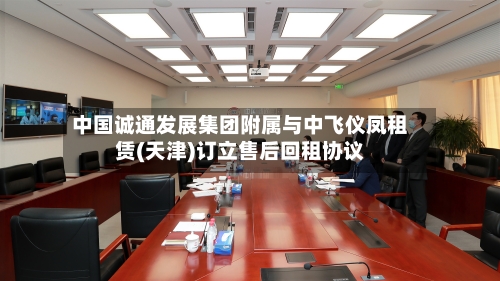 中国诚通发展集团附属与中飞仪凤租赁(天津)订立售后回租协议