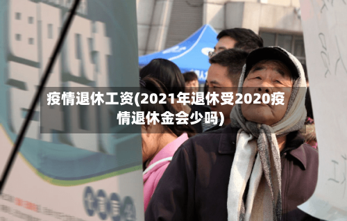 疫情退休工资(2021年退休受2020疫情退休金会少吗)