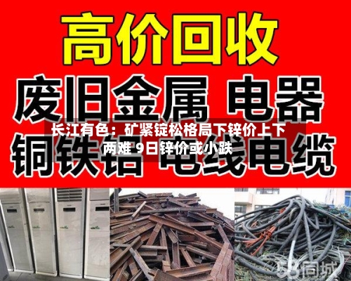 长江有色:矿紧锭松格局下锌价上下两难 9日锌价或小跌-第2张图片