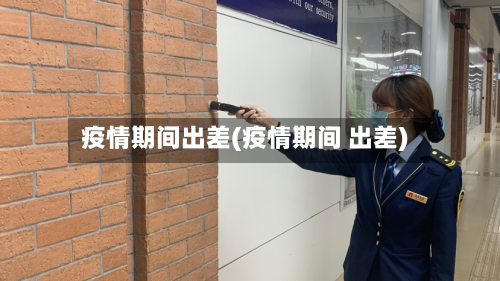 疫情期间出差(疫情期间 出差)