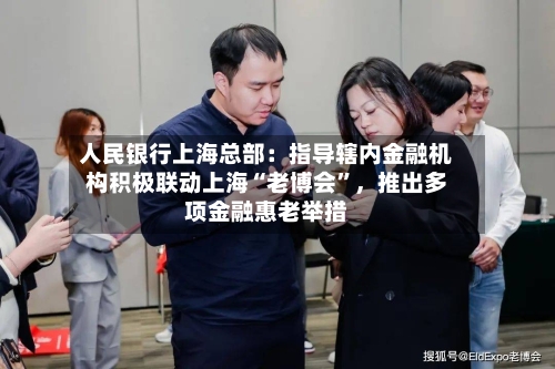 人民银行上海总部：指导辖内金融机构积极联动上海“老博会	”，推出多项金融惠老举措-第3张图片