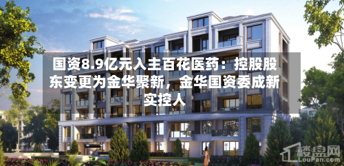 国资8.9亿元入主百花医药：控股股东变更为金华聚新，金华国资委成新实控人