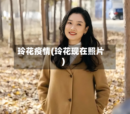 玲花疫情(玲花现在照片)-第3张图片