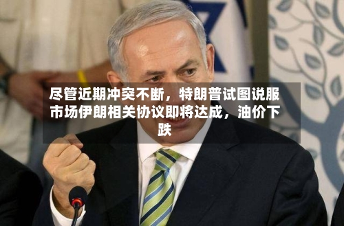 尽管近期冲突不断，特朗普试图说服市场伊朗相关协议即将达成，油价下跌-第2张图片