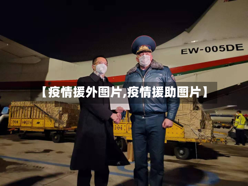 【疫情援外图片,疫情援助图片】