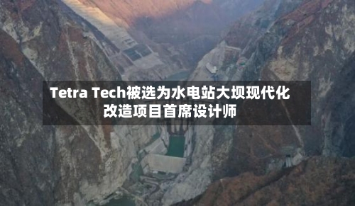 Tetra Tech被选为水电站大坝现代化改造项目首席设计师