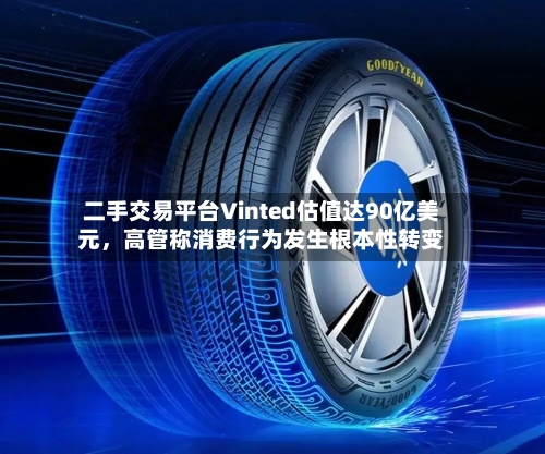 二手交易平台Vinted估值达90亿美元，高管称消费行为发生根本性转变-第3张图片