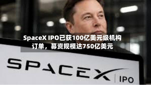 SpaceX IPO已获100亿美元级机构订单	，募资规模达750亿美元-第3张图片