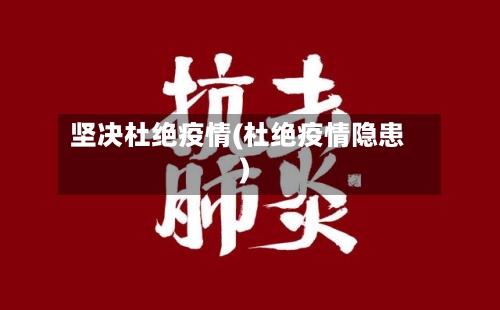 坚决杜绝疫情(杜绝疫情隐患)-第2张图片