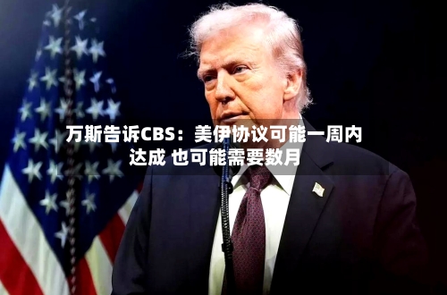 万斯告诉CBS：美伊协议可能一周内达成 也可能需要数月-第2张图片