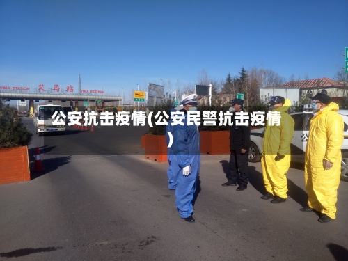 公安抗击疫情(公安民警抗击疫情)