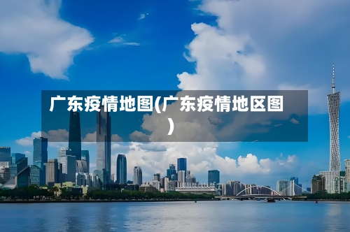 广东疫情地图(广东疫情地区图)-第3张图片