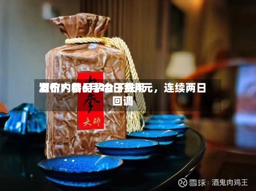酒价内参6月10日费用发布：精品茅台下跌4元	，连续两日回调-第2张图片