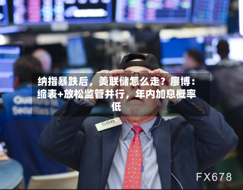 纳指暴跌后，美联储怎么走？廖博：缩表+放松监管并行，年内加息概率低