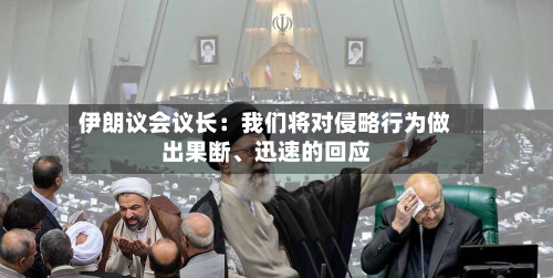 伊朗议会议长：我们将对侵略行为做出果断、迅速的回应-第2张图片