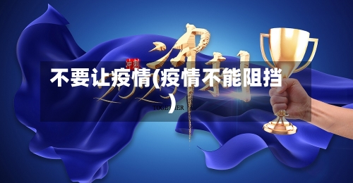 不要让疫情(疫情不能阻挡)
