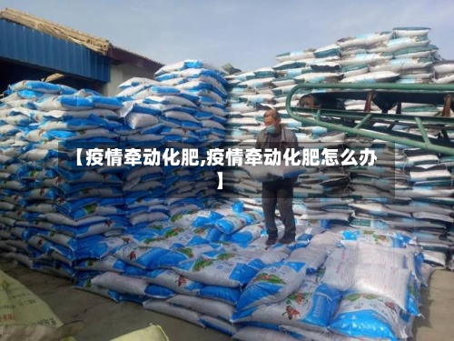 【疫情牵动化肥,疫情牵动化肥怎么办】-第3张图片