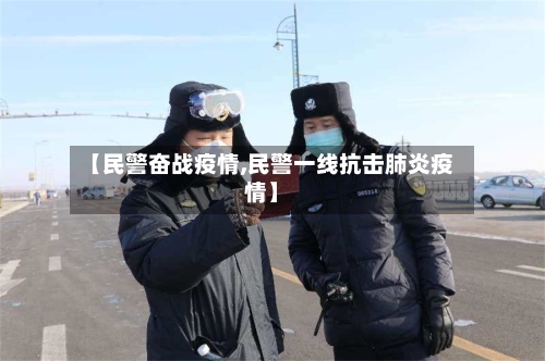 【民警奋战疫情,民警一线抗击肺炎疫情】