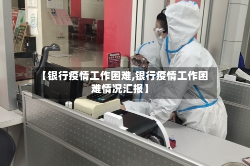 【银行疫情工作困难,银行疫情工作困难情况汇报】