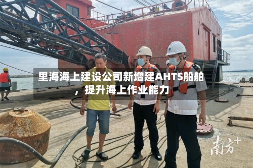 里海海上建设公司新增建AHTS船舶，提升海上作业能力-第2张图片