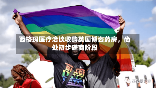 西格玛医疗洽谈收购英国博姿药房	，尚处初步磋商阶段-第2张图片