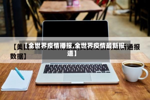 【全世界疫情播报,全世界疫情最新报道】
