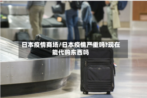 日本疫情商场/日本疫情严重吗?现在能代购东西吗