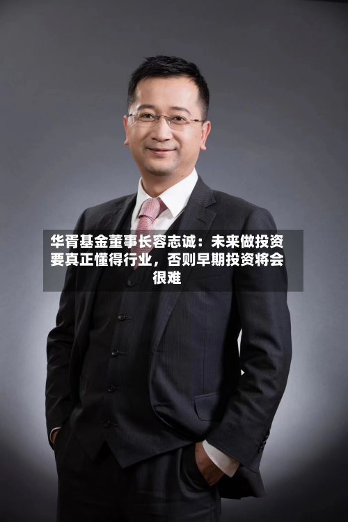 华胥基金董事长容志诚：未来做投资要真正懂得行业，否则早期投资将会很难-第2张图片