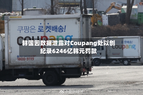 韩国因数据泄露对Coupang处以创纪录6246亿韩元罚款