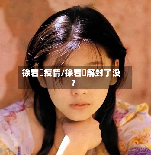 徐若瑄疫情/徐若瑄解封了没?-第2张图片
