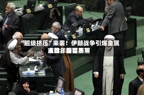 “超级挤压”来袭！伊朗战争引爆金属市场，铜铝费用或数年居高不下
