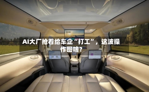 AI大厂抢着给车企“打工	”，这波操作图啥？-第2张图片