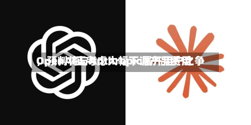 OpenAI正考虑大幅下调产品费用，预判将与Anthropic展开用户之争-第2张图片
