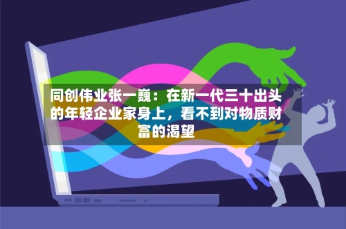 同创伟业张一巍：在新一代三十出头的年轻企业家身上，看不到对物质财富的渴望-第3张图片