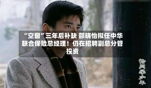 “空窗	”三年后补缺 邵晓怡拟任中华联合保险总经理！仍在招聘副总分管投资-第3张图片