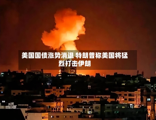 美国国债涨势消退 特朗普称美国将猛烈打击伊朗