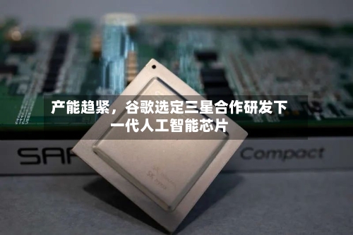 产能趋紧，谷歌选定三星合作研发下一代人工智能芯片