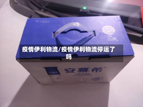 疫情伊利物流/疫情伊利物流停运了吗-第2张图片