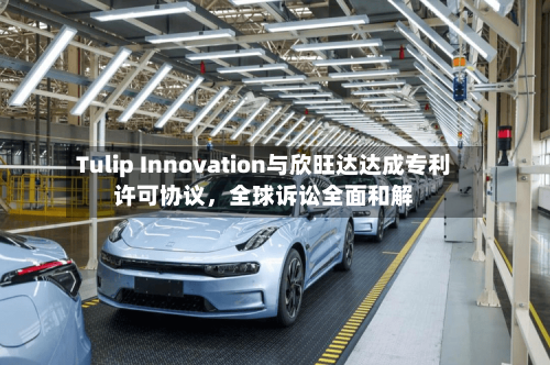 Tulip Innovation与欣旺达达成专利许可协议	，全球诉讼全面和解-第3张图片