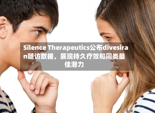 Silence Therapeutics公布divesiran随访数据，展现持久疗效和同类最佳潜力-第3张图片