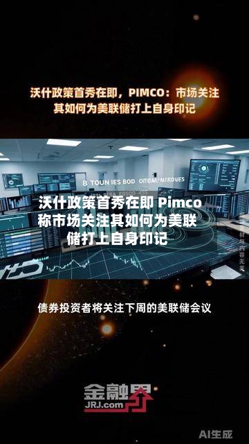 沃什政策首秀在即 Pimco称市场关注其如何为美联储打上自身印记