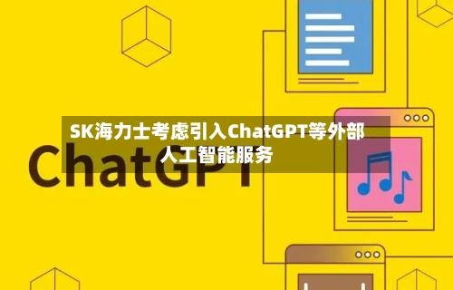 SK海力士考虑引入ChatGPT等外部人工智能服务