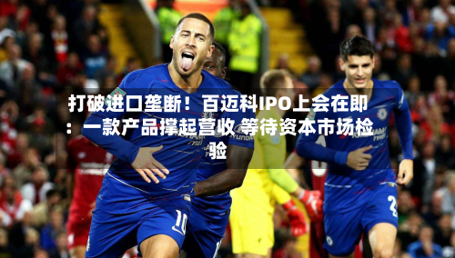 打破进口垄断！百迈科IPO上会在即：一款产品撑起营收 等待资本市场检验