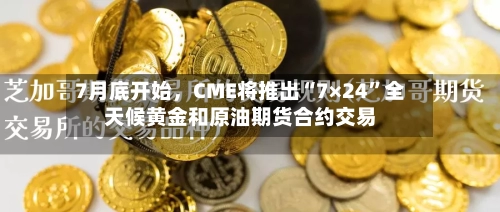 7月底开始	，CME将推出“7×24”全天候黄金和原油期货合约交易-第2张图片