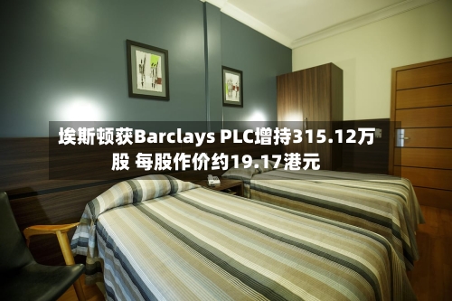 埃斯顿获Barclays PLC增持315.12万股 每股作价约19.17港元