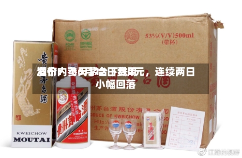 酒价内参6月12日费用发布：飞天茅台下跌2元，连续两日小幅回落-第2张图片