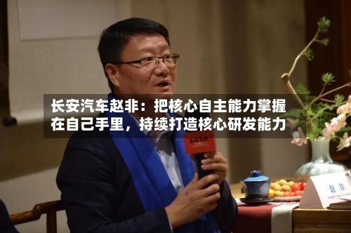 长安汽车赵非：把核心自主能力掌握在自己手里	，持续打造核心研发能力-第2张图片